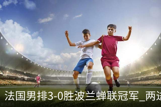 法国男排3-0胜波兰蝉联冠军 两进奥运决赛均夺魁